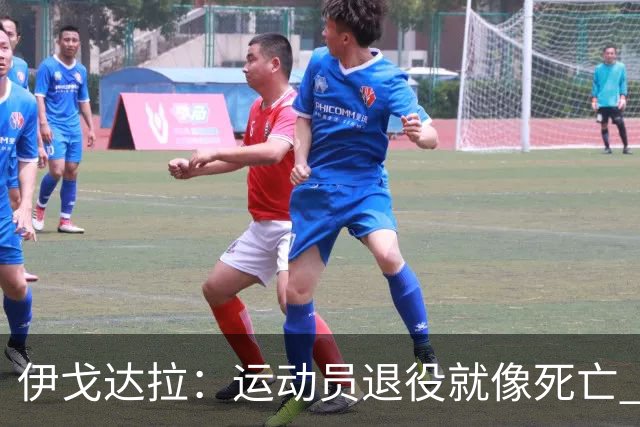 伊戈达拉：运动员退役就像死亡 迷茫挣扎时会看自己集锦重塑信念